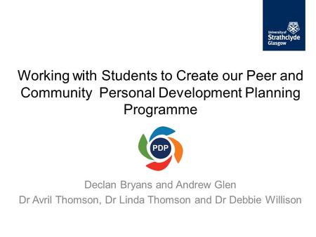 Working with Students to Create our Peer and Community Personal Development Planning Programme Declan Bryans and Andrew Glen Dr Avril Thomson, Dr Linda.