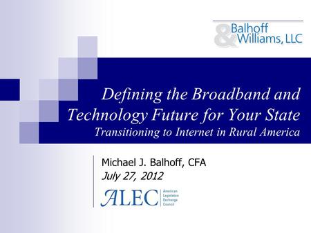 Defining the Broadband and Technology Future for Your State Transitioning to Internet in Rural America Michael J. Balhoff, CFA July 27, 2012.