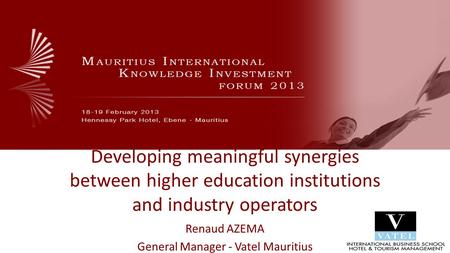 Developing meaningful synergies between higher education institutions and industry operators Renaud AZEMA General Manager - Vatel Mauritius.