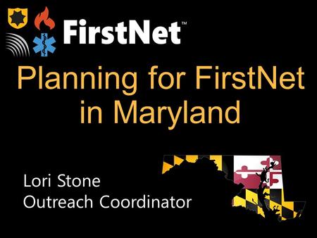 Planning for FirstNet in Maryland TM Lori Stone Outreach Coordinator.