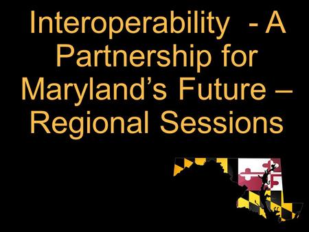 Interoperability - A Partnership for Maryland’s Future – Regional Sessions.