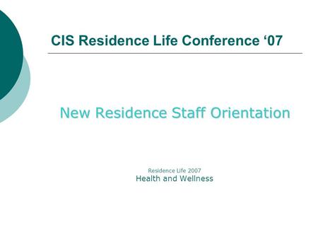 CIS Residence Life Conference ‘07 New Residence Staff Orientation Residence Life 2007 Health and Wellness.