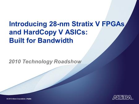 © 2010 Altera Corporation—Public Introducing 28-nm Stratix V FPGAs and HardCopy V ASICs: Built for Bandwidth 2010 Technology Roadshow.