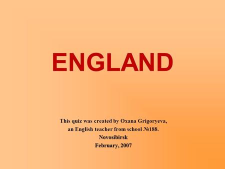 ENGLAND This quiz was created by Oxana Grigoryeva, an English teacher from school №188.Novosibirsk February, 2007.