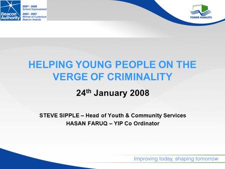 HELPING YOUNG PEOPLE ON THE VERGE OF CRIMINALITY 24 th January 2008 STEVE SIPPLE – Head of Youth & Community Services HASAN FARUQ – YIP Co Ordinator.