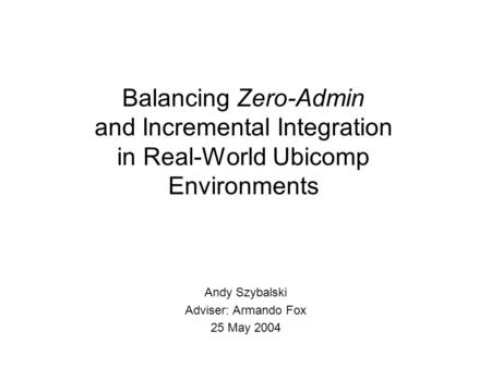 Balancing Zero-Admin and Incremental Integration in Real-World Ubicomp Environments Andy Szybalski Adviser: Armando Fox 25 May 2004.