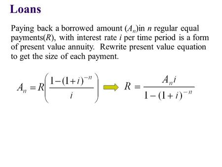 Loans Paying back a borrowed amount (A n )in n regular equal payments(R), with interest rate i per time period is a form of present value annuity. Rewrite.