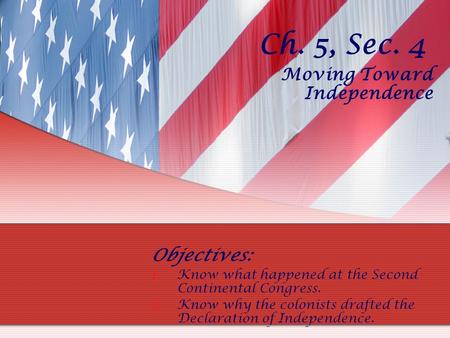 Ch. 5, Sec. 4 Moving Toward Independence Objectives: 1.Know what happened at the Second Continental Congress. 2.Know why the colonists drafted the Declaration.