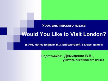 Урок английского языка Would You Like to Visit London? (к УМК «Enjoy English» М.З. Биболетовой, 5 класс, цикл 4) Подготовила: Демиденко В.В.., учитель.