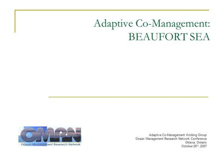 Adaptive Co-Management: BEAUFORT SEA Adaptive Co-Management Working Group Ocean Management Research Network Conference Ottawa, Ontario October 26 th, 2007.