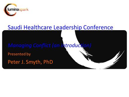 Saudi Healthcare Leadership Conference Managing Conflict (an introduction) Presented by Peter J. Smyth, PhD.