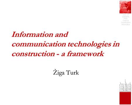 Univ. of Ljubljana, FGG, Chair of Construction Informatics Information and communication technologies in construction - a framework Žiga Turk.