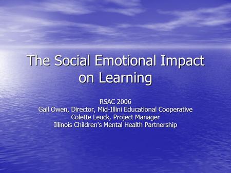 The Social Emotional Impact on Learning RSAC 2006 Gail Owen, Director, Mid-Illini Educational Cooperative Colette Leuck, Project Manager Illinois Children's.