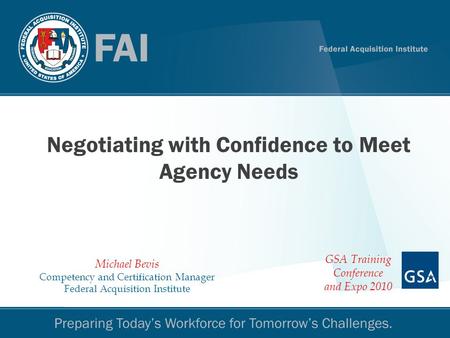 Negotiating with Confidence to Meet Agency Needs Michael Bevis Competency and Certification Manager Federal Acquisition Institute GSA Training Conference.