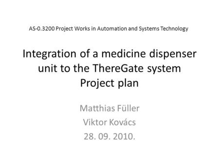 Integration of a medicine dispenser unit to the ThereGate system Project plan Matthias Füller Viktor Kovács 28. 09. 2010. AS-0.3200 Project Works in Automation.