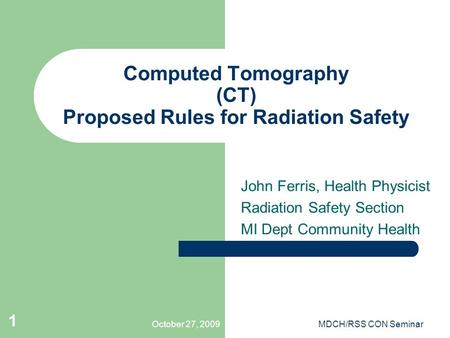 October 27, 2009MDCH/RSS CON Seminar 1 Computed Tomography (CT) Proposed Rules for Radiation Safety John Ferris, Health Physicist Radiation Safety Section.