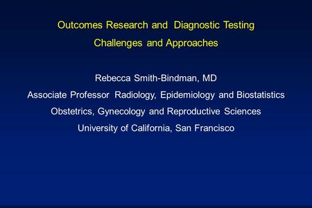 Outcomes Research and Diagnostic Testing Challenges and Approaches Rebecca Smith-Bindman, MD Associate Professor Radiology, Epidemiology and Biostatistics.