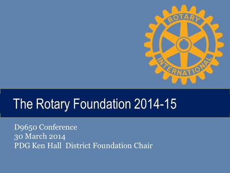 The Rotary Foundation 2014-15 D9650 Conference 30 March 2014 PDG Ken Hall District Foundation Chair.