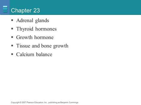 Copyright © 2007 Pearson Education, Inc., publishing as Benjamin Cummings Chapter 23  Adrenal glands  Thyroid hormones  Growth hormone  Tissue and.