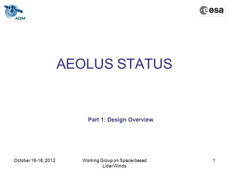 October 16-18, 2012Working Group on Space-based Lidar Winds 1 AEOLUS STATUS Part 1: Design Overview.