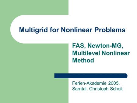 Multigrid for Nonlinear Problems Ferien-Akademie 2005, Sarntal, Christoph Scheit FAS, Newton-MG, Multilevel Nonlinear Method.