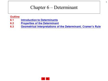 1 Chapter 6 – Determinant Outline 6.1 Introduction to Determinants 6.2 Properties of the Determinant 6.3 Geometrical Interpretations of the Determinant;