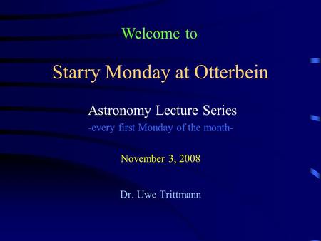 Starry Monday at Otterbein Astronomy Lecture Series -every first Monday of the month- November 3, 2008 Dr. Uwe Trittmann Welcome to.