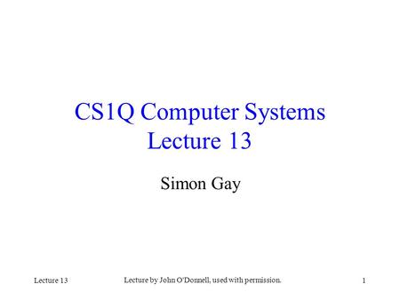 Lecture 13 Lecture by John O'Donnell, used with permission. 1 CS1Q Computer Systems Lecture 13 Simon Gay.