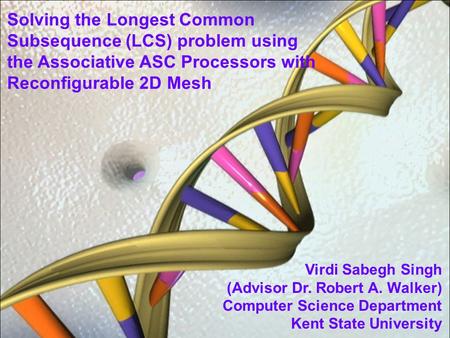 Virdi Sabegh Singh (Advisor Dr. Robert A. Walker) Computer Science Department Kent State University Solving the Longest Common Subsequence (LCS) problem.