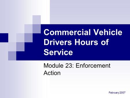 February 2007 Commercial Vehicle Drivers Hours of Service Module 23: Enforcement Action.