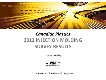 Canadian Plastics 2013 INJECTION MOLDING SURVEY RESULTS *survey results based on 24 responses Sponsored by: