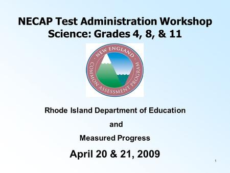 1 NECAP Test Administration Workshop Science: Grades 4, 8, & 11 April 20 & 21, 2009 Rhode Island Department of Education and Measured Progress.