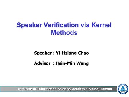 Institute of Information Science, Academia Sinica, Taiwan Speaker Verification via Kernel Methods Speaker : Yi-Hsiang Chao Advisor : Hsin-Min Wang.