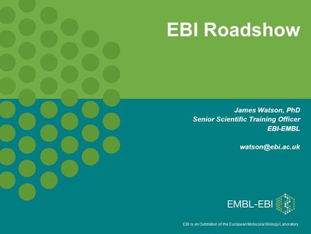 EBI is an Outstation of the European Molecular Biology Laboratory. EBI Roadshow James Watson, PhD Senior Scientific Training Officer EBI-EMBL