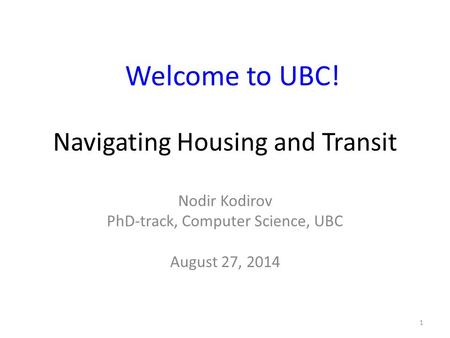 Navigating Housing and Transit Nodir Kodirov PhD-track, Computer Science, UBC August 27, 2014 Welcome to UBC! 1.