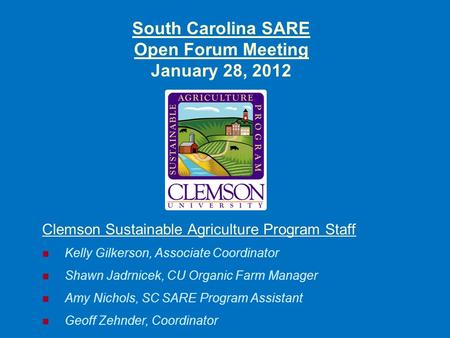 South Carolina SARE Open Forum Meeting January 28, 2012 Clemson Sustainable Agriculture Program Staff Kelly Gilkerson, Associate Coordinator Shawn Jadrnicek,