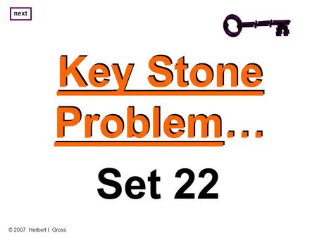 Key Stone Problem… Key Stone Problem… next Set 22 © 2007 Herbert I. Gross.