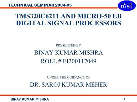 TECHNICAL SEMINAR 2004-05 BINAY KUMAR MISHRA 1 TMS320C6211 AND MICRO-50 EB DIGITAL SIGNAL PROCESSORS PRESENTED BY BINAY KUMAR MISHRA ROLL # EI200117049.