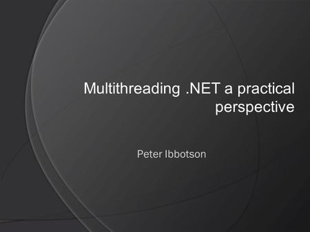 Multithreading.NET a practical perspective Peter Ibbotson.