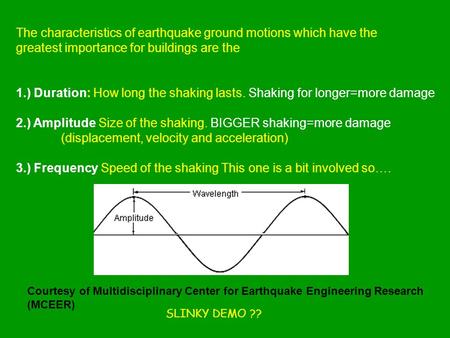 The characteristics of earthquake ground motions which have the greatest importance for buildings are the 1.) Duration: How long the shaking lasts. Shaking.