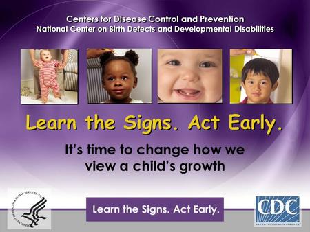 Learn the Signs. Act Early. It’s time to change how we view a child’s growth Centers for Disease Control and Prevention National Center on Birth Defects.