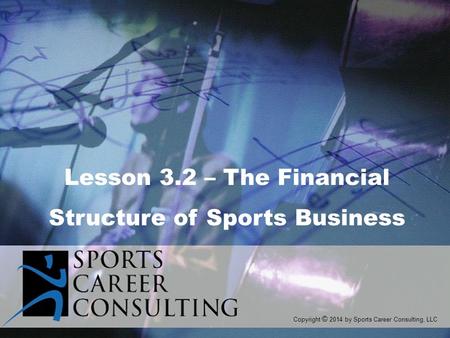 Lesson 3.2 – The Financial Structure of Sports Business Copyright © 2014 by Sports Career Consulting, LLC.