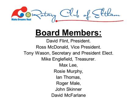 Board Members: David Flint, President. Ross McDonald, Vice President. Tony Wason, Secretary and President Elect. Mike Englefield, Treasurer. Max Lee, Rosie.