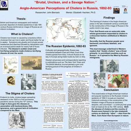 “Brutal, Unclean, and a Savage Nation:” Anglo-American Perceptions of Cholera in Russia, 1892-93 Researcher: John Biersack Mentor: Elizabeth Hachten, Ph.D.