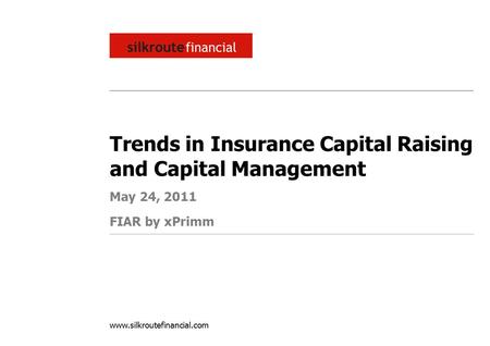 Www.silkroutefinancial.com Trends in Insurance Capital Raising and Capital Management May 24, 2011 FIAR by xPrimm.