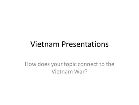 Vietnam Presentations How does your topic connect to the Vietnam War?