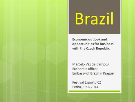 Brazil Economic outlook and opportunities for business with the Czech Republic Marcelo Vaz de Campos Economic officer Embassy of Brazil in Prague Festival.