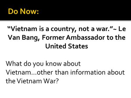 Do Now: “Vietnam is a country, not a war.”~ Le Van Bang, Former Ambassador to the United States What do you know about Vietnam…other than information about.