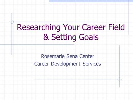 Researching Your Career Field & Setting Goals Rosemarie Sena Center Career Development Services.