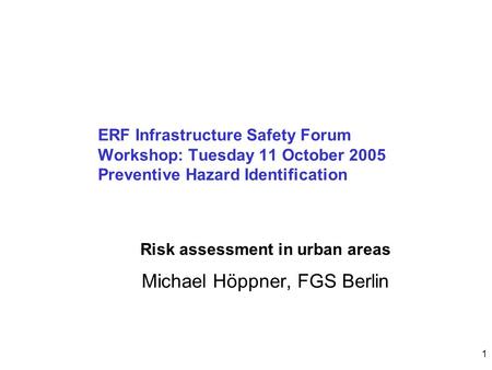 1 ERF Infrastructure Safety Forum Workshop: Tuesday 11 October 2005 Preventive Hazard Identification Michael Höppner, FGS Berlin Risk assessment in urban.